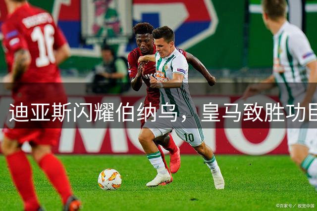 迪亚斯闪耀伯纳乌，皇马致胜功臣展实力